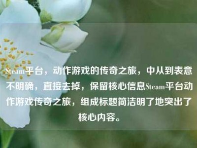 Steam平台，动作游戏的传奇之旅，中从到表意不明确，直接去掉，保留核心信息Steam平台动作游戏传奇之旅，组成标题简洁明了地突出了核心内容。