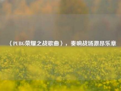 〈PUBG荣耀之战歌曲〉，奏响战场激昂乐章