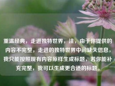 重温经典，走进独特世界，注，由于你提供的内容不完整，走进的独特世界中间缺失信息，我只能按照现有内容原样生成标题，若你能补充完整，我可以生成更合适的标题。