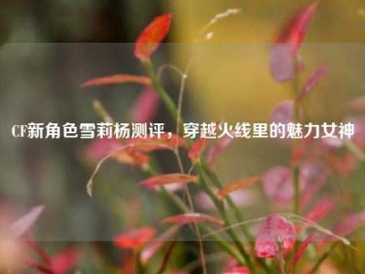 CF新角色雪莉杨测评，穿越火线里的魅力女神
