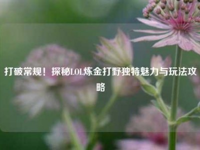 打破常规！探秘LOL炼金打野独特魅力与玩法攻略