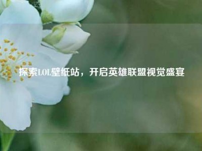 探索LOL壁纸站，开启英雄联盟视觉盛宴