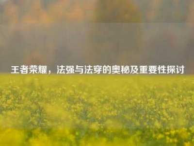 王者荣耀，法强与法穿的奥秘及重要性探讨