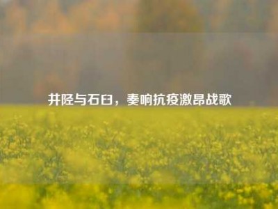 井陉与石臼，奏响抗疫激昂战歌