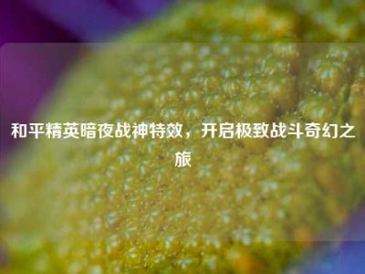 和平精英暗夜战神特效，开启极致战斗奇幻之旅