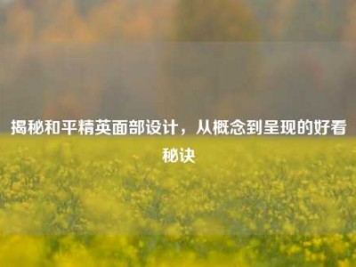 揭秘和平精英面部设计，从概念到呈现的好看秘诀