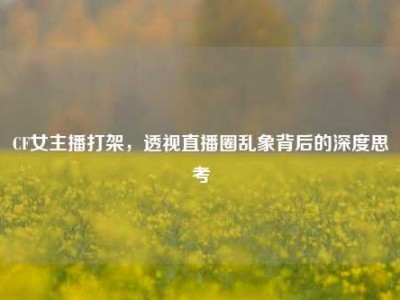CF女主播打架，透视直播圈乱象背后的深度思考