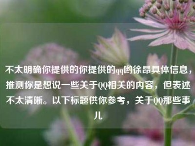 不太明确你提供的你提供的qq哟徐昂具体信息，推测你是想说一些关于QQ相关的内容，但表述不太清晰。以下标题供你参考，关于QQ那些事儿
