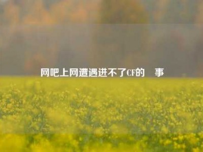 网吧上网遭遇进不了CF的囧事