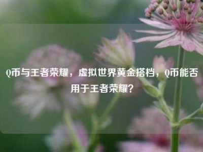 Q币与王者荣耀，虚拟世界黄金搭档，Q币能否用于王者荣耀？