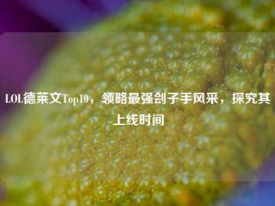 LOL德莱文Top10，领略最强刽子手风采，探究其上线时间