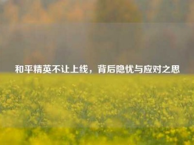 和平精英不让上线，背后隐忧与应对之思