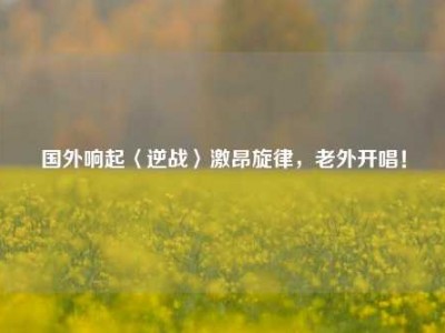 国外响起〈逆战〉激昂旋律，老外开唱！