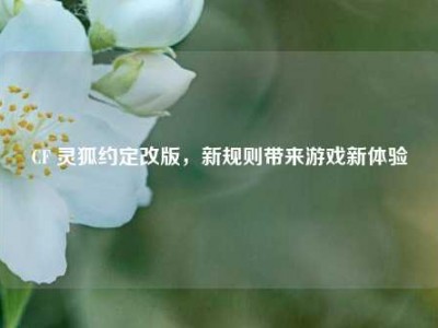 CF 灵狐约定改版，新规则带来游戏新体验