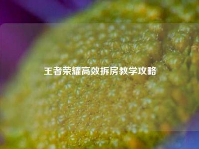 王者荣耀高效拆房教学攻略