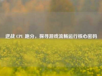 逆战 CPU 跑分，探寻游戏流畅运行核心密码