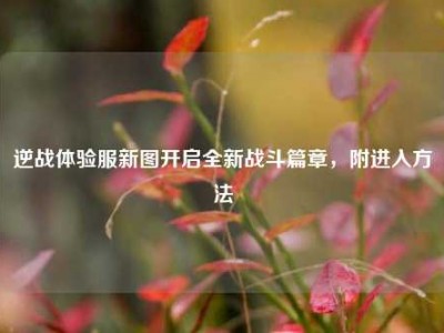 逆战体验服新图开启全新战斗篇章，附进入方法