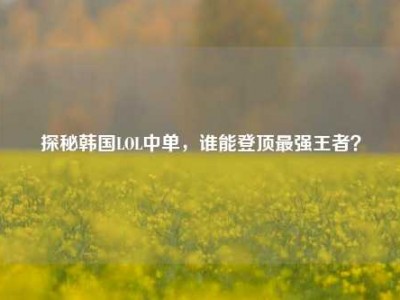 探秘韩国LOL中单，谁能登顶最强王者？