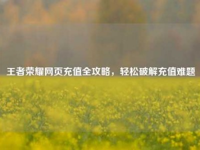 王者荣耀网页充值全攻略，轻松破解充值难题