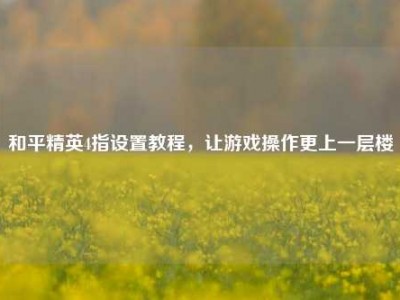 和平精英4指设置教程，让游戏操作更上一层楼