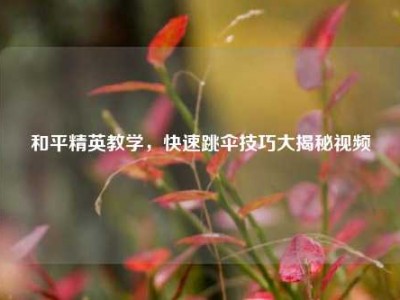 和平精英教学，快速跳伞技巧大揭秘视频