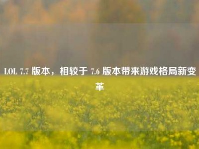 LOL 7.7 版本，相较于 7.6 版本带来游戏格局新变革