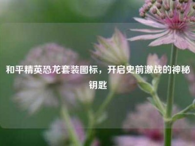 和平精英恐龙套装图标，开启史前激战的神秘钥匙