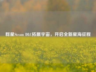 群星Steam DLC拓展宇宙，开启全新星海征程