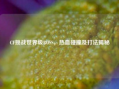 CF挑战世界级BOSS，热血碰撞及打法揭秘