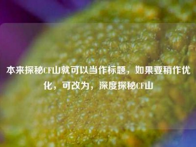 本来探秘CF山就可以当作标题，如果要稍作优化，可改为，深度探秘CF山