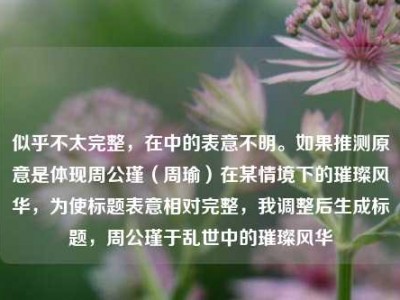 似乎不太完整，在中的表意不明。如果推测原意是体现周公瑾（周瑜）在某情境下的璀璨风华，为使标题表意相对完整，我调整后生成标题，周公瑾于乱世中的璀璨风华