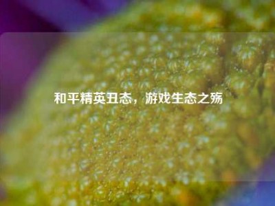 和平精英丑态，游戏生态之殇