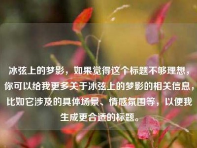冰弦上的梦影，如果觉得这个标题不够理想，你可以给我更多关于冰弦上的梦影的相关信息，比如它涉及的具体场景、情感氛围等，以便我生成更合适的标题。