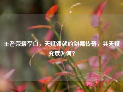 王者荣耀李白，天赋铸就的剑舞传奇，其天赋究竟为何？