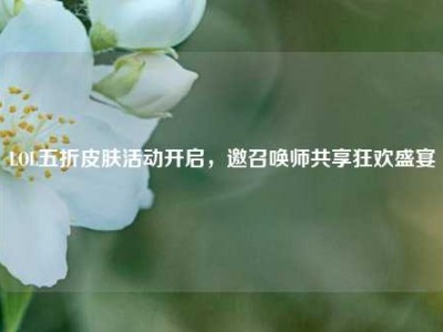 LOL五折皮肤活动开启，邀召唤师共享狂欢盛宴