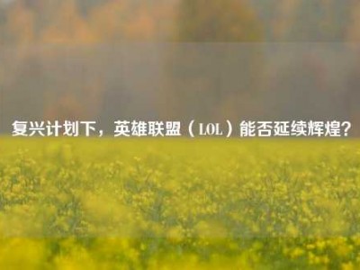 复兴计划下，英雄联盟（LOL）能否延续辉煌？
