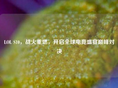 LOL S10，战火重燃，开启全球电竞盛宴巅峰对决