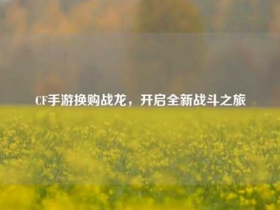 CF手游换购战龙，开启全新战斗之旅