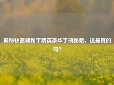 揭秘快速领和平精英豪华手册秘籍，这是真的吗？