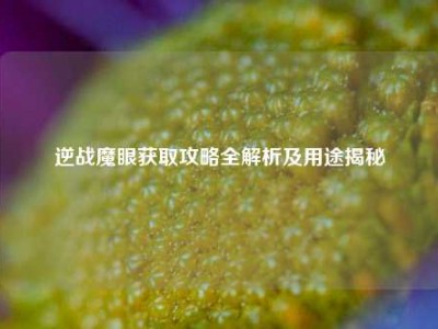 逆战魔眼获取攻略全解析及用途揭秘