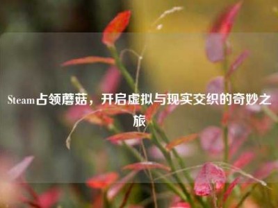 Steam占领蘑菇，开启虚拟与现实交织的奇妙之旅