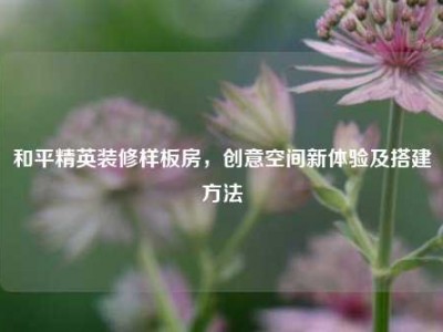 和平精英装修样板房，创意空间新体验及搭建方法