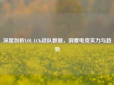深度剖析LOL LCK战队数据，洞察电竞实力与趋势