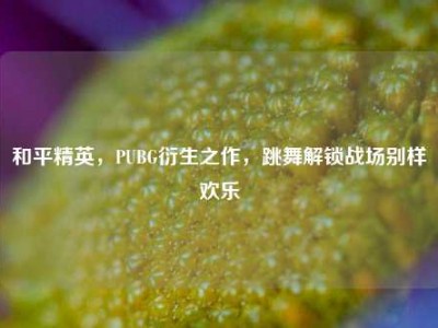和平精英，PUBG衍生之作，跳舞解锁战场别样欢乐