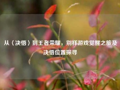 从〈决悟〉到王者荣耀，别样游戏觉醒之旅及决悟位置探寻