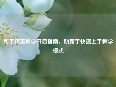 和平精英教学开启指南，助新手快速上手教学模式