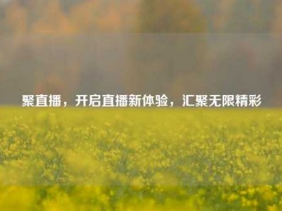 聚直播，开启直播新体验，汇聚无限精彩