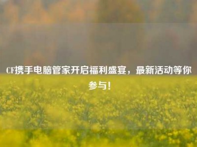 CF携手电脑管家开启福利盛宴，最新活动等你参与！