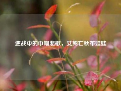 逆战中的巾帼悲歌，女死亡秋布娃娃