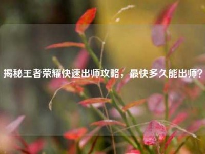 揭秘王者荣耀快速出师攻略，最快多久能出师？